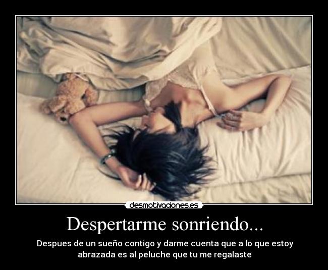 Despertarme sonriendo... - Despues de un sueño contigo y darme cuenta que a lo que estoy
abrazada es al peluche que tu me regalaste