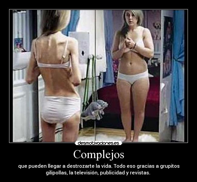 Complejos - que pueden llegar a destrozarte la vida. Todo eso gracias a grupitos
gilipollas, la televisión, publicidad y revistas. 