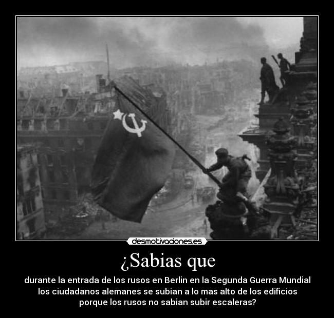 ¿Sabias que - durante la entrada de los rusos en Berlin en la Segunda Guerra Mundial
los ciudadanos alemanes se subian a lo mas alto de los edificios
porque los rusos no sabian subir escaleras?