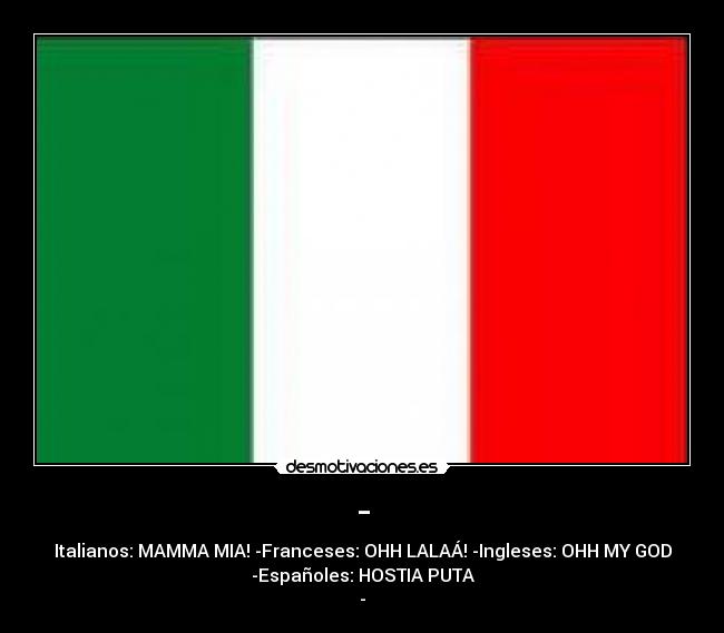 - - Italianos: MAMMA MIA! -Franceses: OHH LALAÁ! -Ingleses: OHH MY GOD
-Españoles: HOSTIA PUTA
-