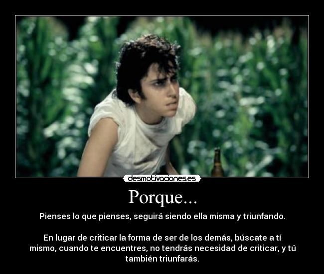 Porque... - Pienses lo que pienses, seguirá siendo ella misma y triunfando.
En lugar de criticar la forma de ser de los demás, búscate a tí
mismo, cuando te encuentres, no tendrás necesidad de criticar, y tú
también triunfarás.