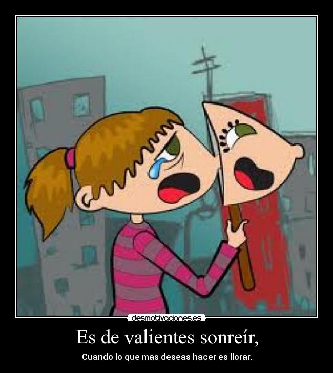 Es de valientes sonreír, - Cuando lo que mas deseas hacer es llorar.