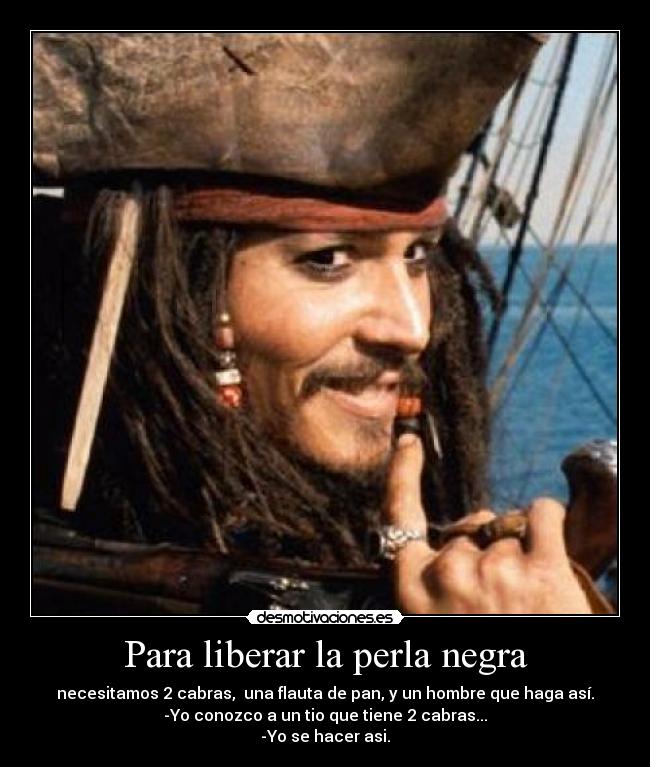 Para liberar la perla negra - necesitamos 2 cabras, una flauta de pan, y un hombre que haga así.
-Yo conozco a un tio que tiene 2 cabras...
-Yo se hacer asi.