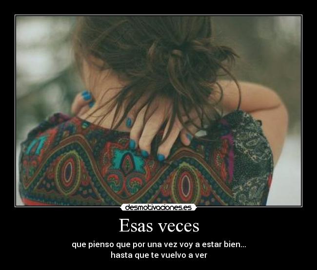 Esas veces - que pienso que por una vez voy a estar bien...
hasta que te vuelvo a ver
