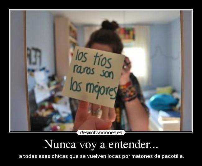 Nunca voy a entender... - a todas esas chicas que se vuelven locas por matones de pacotilla.