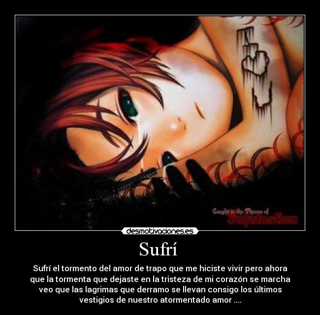 Sufrí - Sufrí el tormento del amor de trapo que me hiciste vivir pero ahora
que la tormenta que dejaste en la tristeza de mi corazón se marcha
veo que las lagrimas que derramo se llevan consigo los últimos
vestigios de nuestro atormentado amor ....