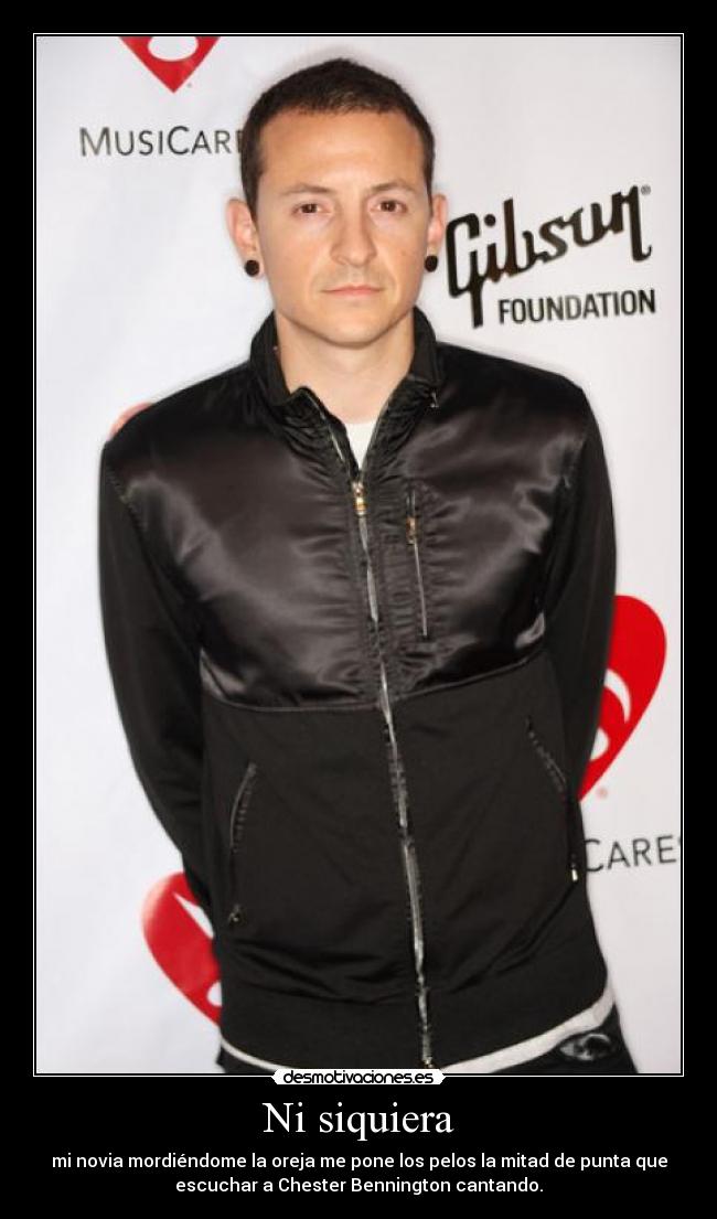 Ni siquiera - mi novia mordiéndome la oreja me pone los pelos la mitad de punta que
escuchar a Chester Bennington cantando.