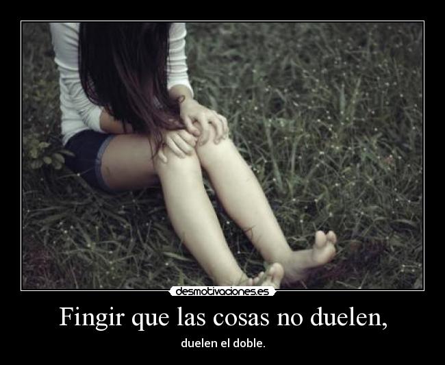Fingir que las cosas no duelen, - duelen el doble.