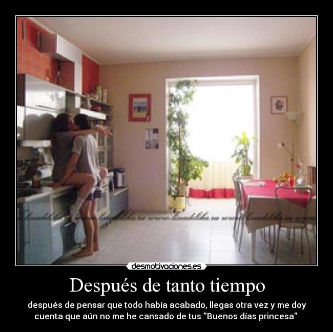 Después de tanto tiempo - después de pensar que todo había acabado, llegas otra vez y me doy
cuenta que aún no me he cansado de tus Buenos días princesa 