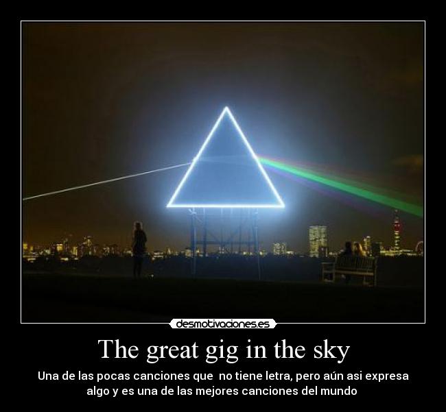The great gig in the sky - Una de las pocas canciones que no tiene letra, pero aún asi expresa
algo y es una de las mejores canciones del mundo