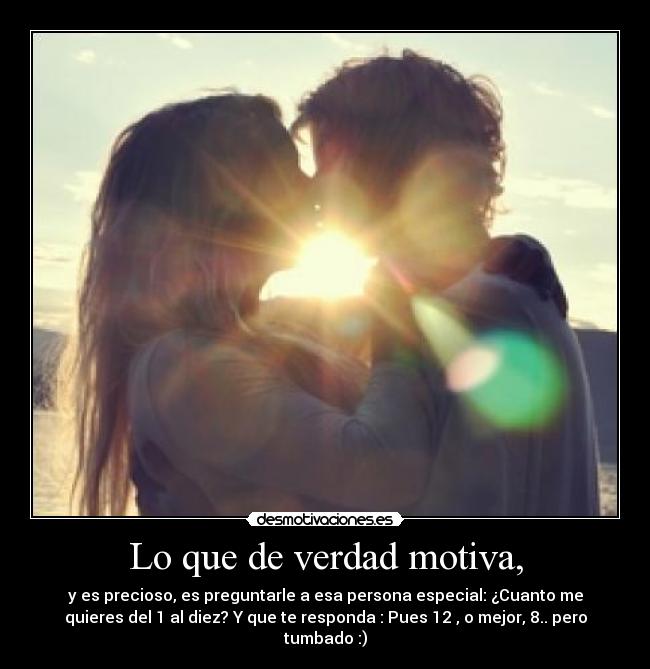 Lo que de verdad motiva, - y es precioso, es preguntarle a esa persona especial: ¿Cuanto me
quieres del 1 al diez? Y que te responda : Pues 12 , o mejor, 8.. pero
tumbado :)