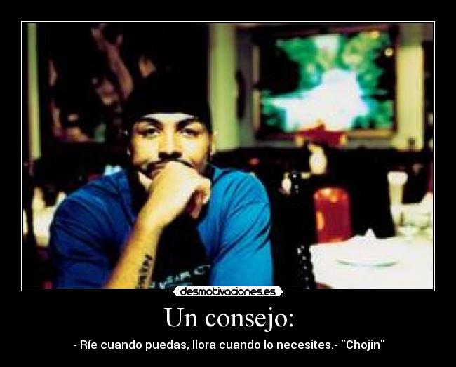 Un consejo: - - Ríe cuando puedas, llora cuando lo necesites.- Chojin