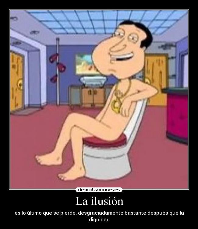 La ilusión - es lo último que se pierde, desgraciadamente bastante después que la dignidad