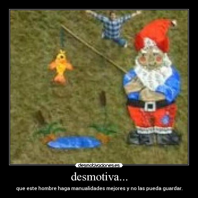 desmotiva... - que este hombre haga manualidades mejores y no las pueda guardar.