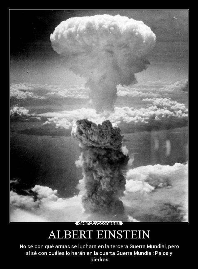 ALBERT EINSTEIN - No sé con qué armas se luchara en la tercera Guerra Mundial, pero
sí sé con cuáles lo harán en la cuarta Guerra Mundial: Palos y
piedras