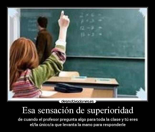 Esa sensación de superioridad - de cuando el profesor pregunta algo para toda la clase y tú eres
el/la único/a que levanta la mano para responderle