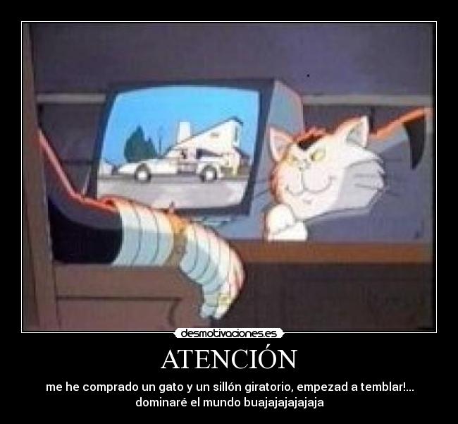 ATENCIÓN - me he comprado un gato y un sillón giratorio, empezad a temblar!...
dominaré el mundo buajajajajajaja