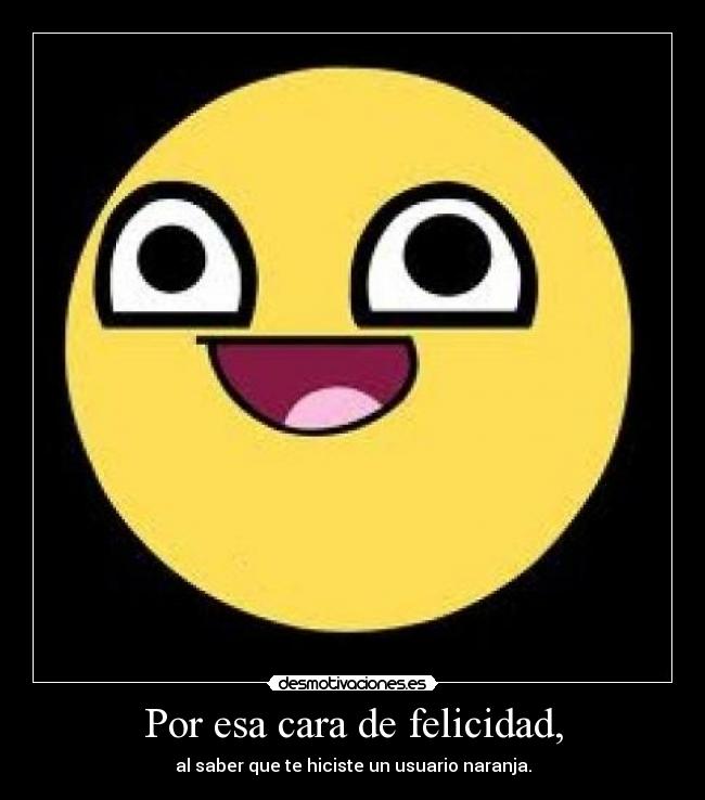 Por esa cara de felicidad, - al saber que te hiciste un usuario naranja.