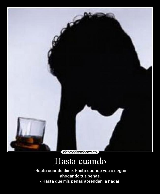 Hasta cuando - -Hasta cuando dime, Hasta cuando vas a seguir
ahogando tus penas.
- Hasta que mis penas aprendan  a nadar 
