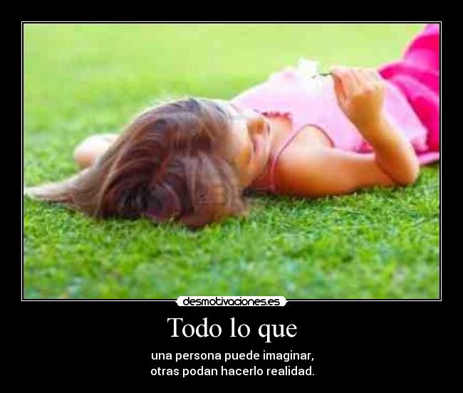 Todo lo que - una persona puede imaginar,
otras podan hacerlo realidad.