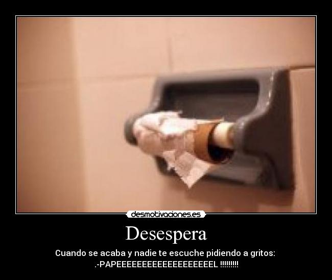 Desespera - Cuando se acaba y nadie te escuche pidiendo a gritos: 
.-PAPEEEEEEEEEEEEEEEEEEEL !!!!!!!!!