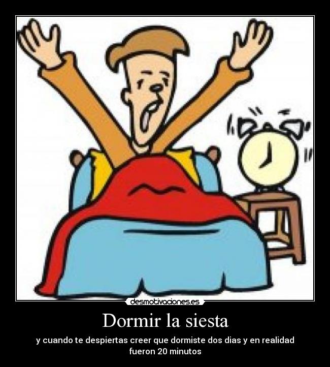 Dormir la siesta - y cuando te despiertas creer que dormiste dos dias y en realidad fueron 20 minutos