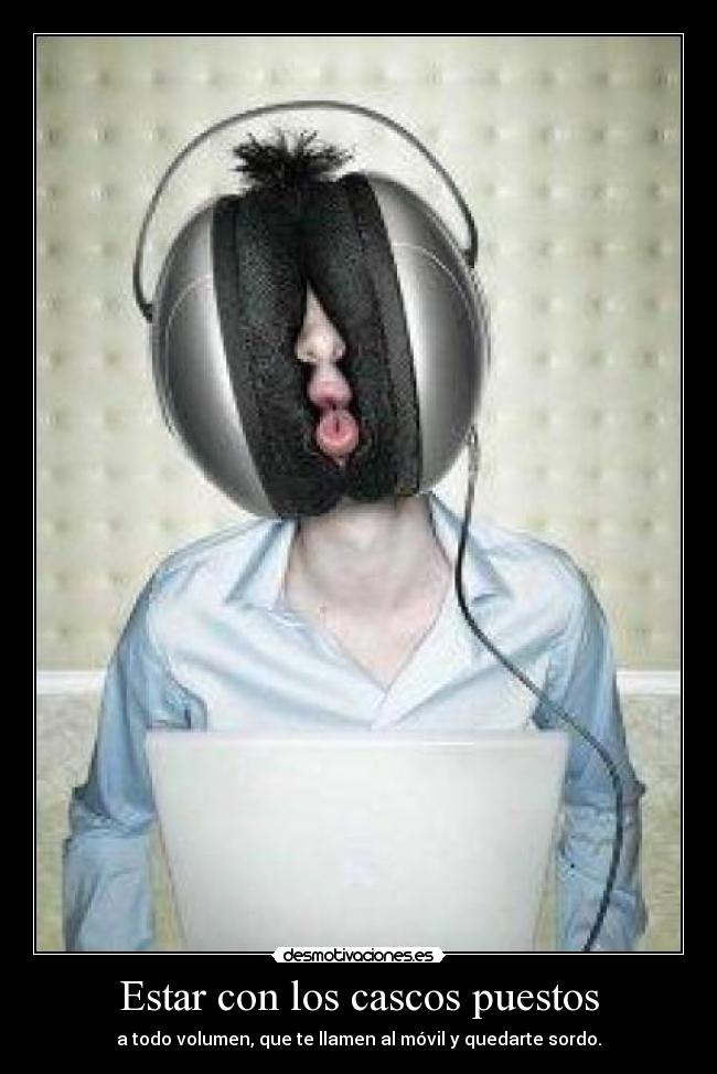 Estar con los cascos puestos - a todo volumen, que te llamen al móvil y quedarte sordo.