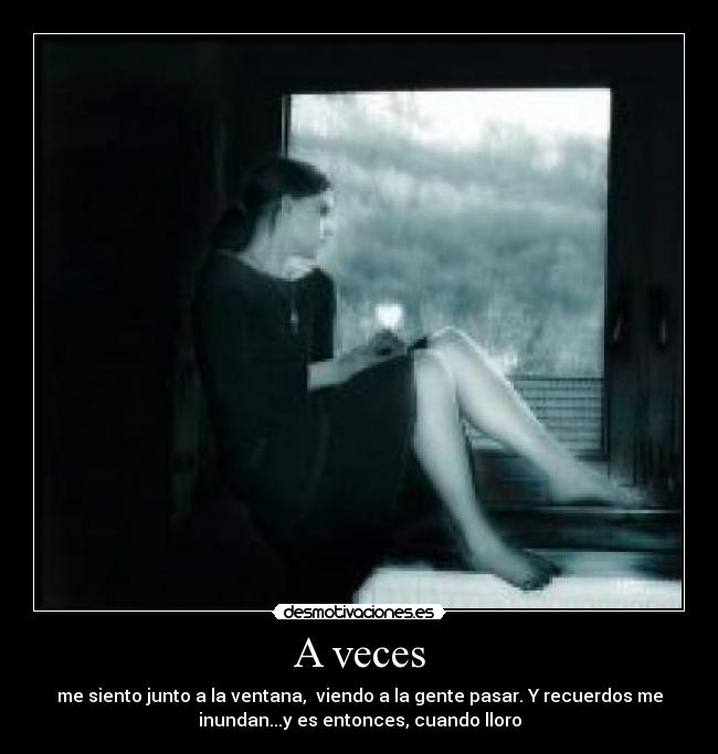 A veces - me siento junto a la ventana, viendo a la gente pasar. Y recuerdos me
inundan...y es entonces, cuando lloro