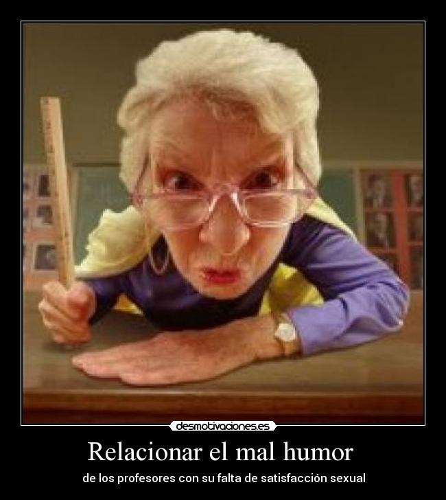 Relacionar el mal humor - de los profesores con su falta de satisfacción sexual