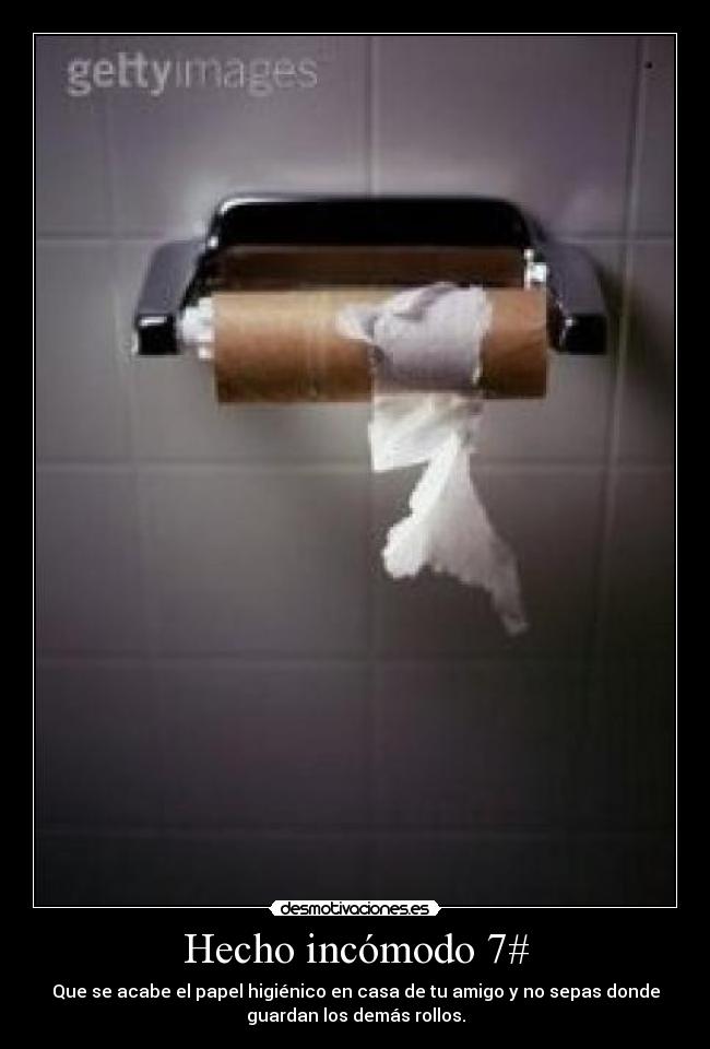Hecho incómodo 7# - Que se acabe el papel higiénico en casa de tu amigo y no sepas donde
guardan los demás rollos.