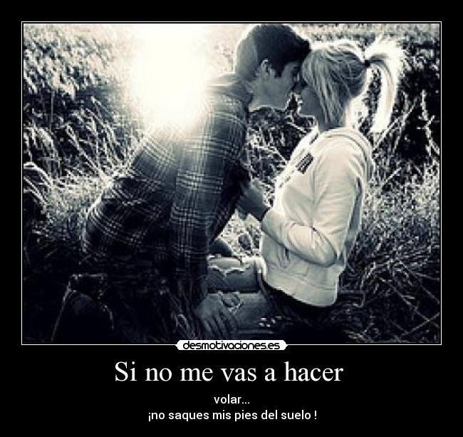 Si no me vas a hacer - volar...
¡no saques mis pies del suelo !