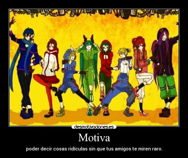 Motiva - poder decir cosas ridículas sin que tus amigos te miren raro.