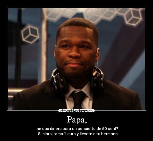 Papa, - me das dinero para un concierto de 50 cent?
- Si claro, toma 1 euro y llevate a tu hermana