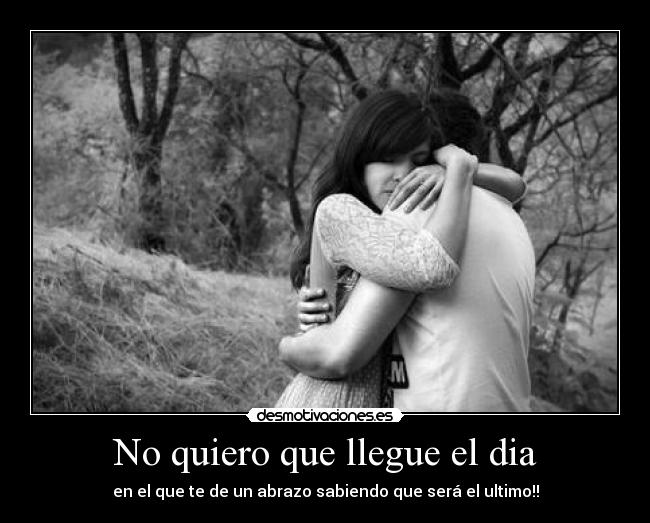 No quiero que llegue el dia - en el que te de un abrazo sabiendo que será el ultimo!!