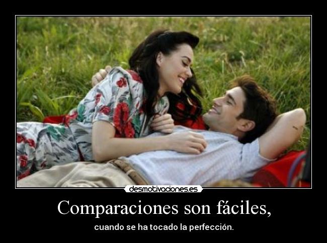 Comparaciones son fáciles, - cuando se ha tocado la perfección.