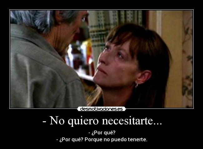 - No quiero necesitarte... - - ¿Por qué?
- ¿Por qué? Porque no puedo tenerte.