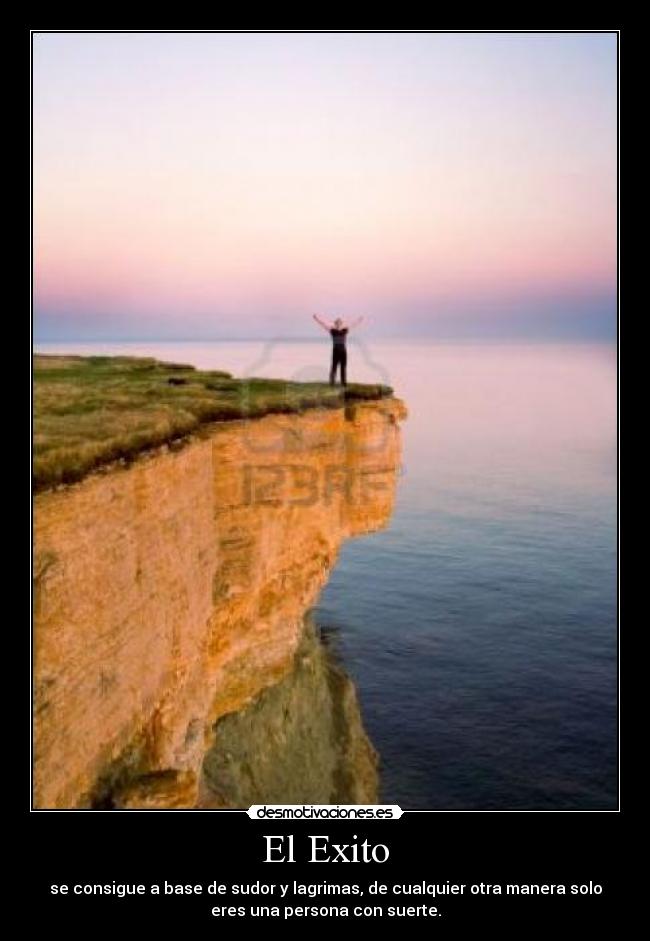 El Exito - se consigue a base de sudor y lagrimas, de cualquier otra manera solo
eres una persona con suerte.