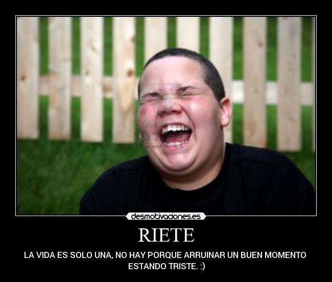 RIETE - LA VIDA ES SOLO UNA, NO HAY PORQUE ARRUINAR UN BUEN MOMENTO 
ESTANDO TRISTE. :)