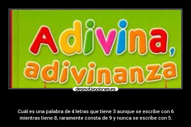 - Cuál es una palabra de 4 letras que tiene 3 aunque se escribe con 6
mientras tiene 8, raramente consta de 9 y nunca se escribe con 5.