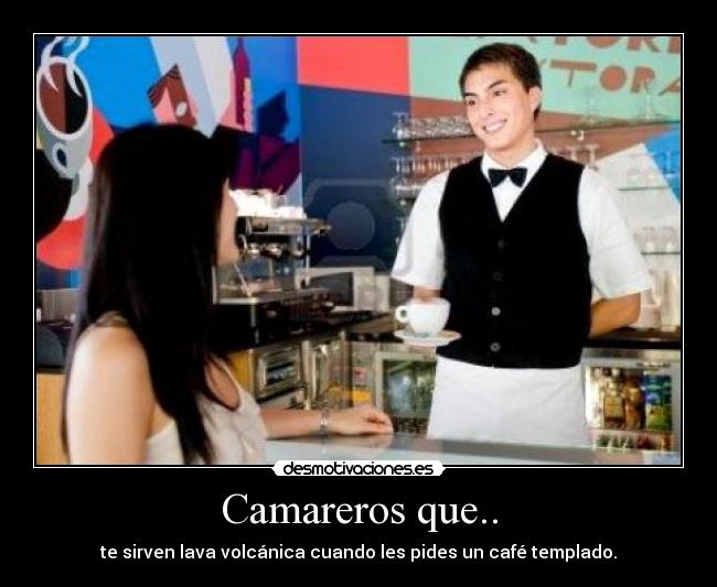 Camareros que.. - te sirven lava volcánica cuando les pides un café templado.