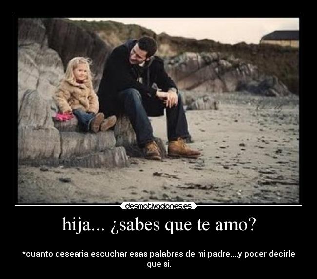 hija... ¿sabes que te amo? -   
*cuanto desearia escuchar esas palabras de mi padre....y poder decirle que si.