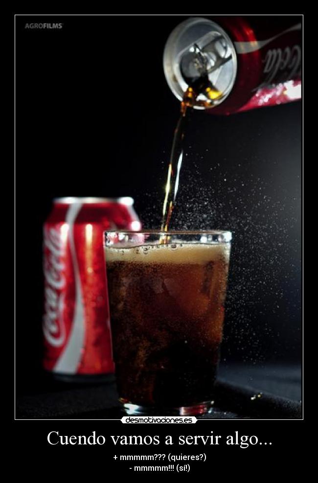 Cuendo vamos a servir algo... - + mmmmm??? (quieres?)
- mmmmm!!! (sí!)