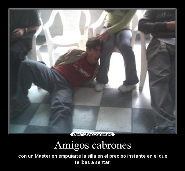 Amigos cabrones - con un Master en empujarte la silla en el preciso instante en el que te ibas a sentar.