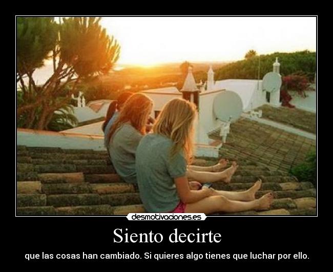 Siento decirte - que las cosas han cambiado. Si quieres algo tienes que luchar por ello.