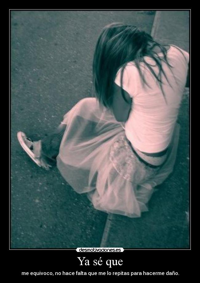 Ya sé que - me equivoco, no hace falta que me lo repitas para hacerme daño.