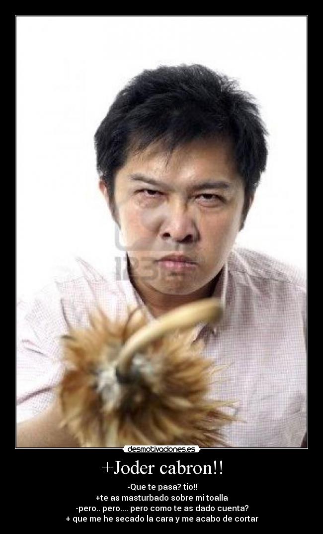 +Joder cabron!! - -Que te pasa? tio!!
+te as masturbado sobre mi toalla
-pero.. pero.... pero como te as dado cuenta?
+ que me he secado la cara y me acabo de cortar