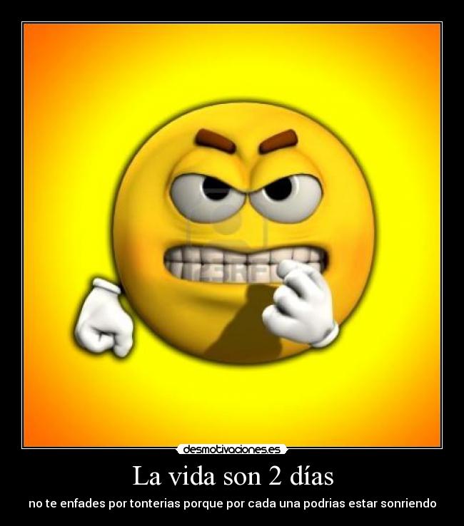 La vida son 2 días - no te enfades por tonterias porque por cada una podrias estar sonriendo
