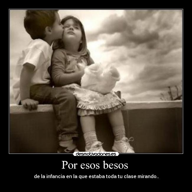 Por esos besos  - de la infancia en la que estaba toda tu clase mirando..
