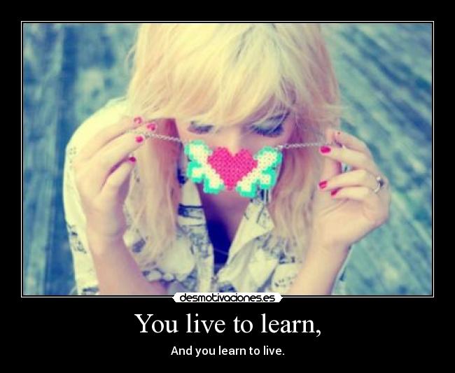 You live to learn, - And you learn to live.