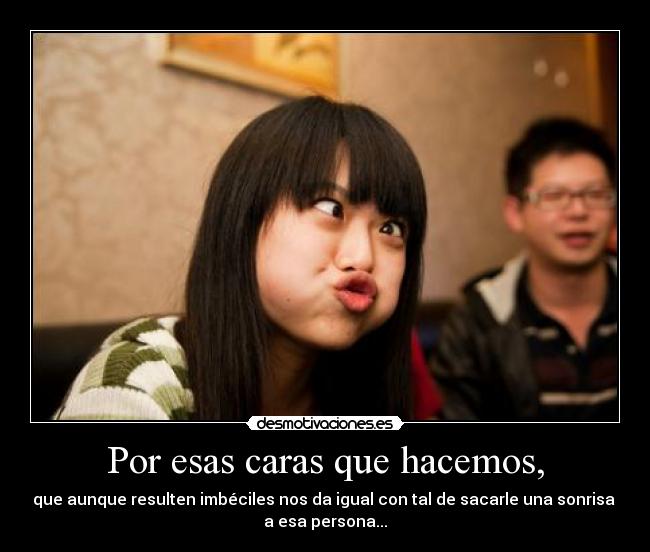 Por esas caras que hacemos, -